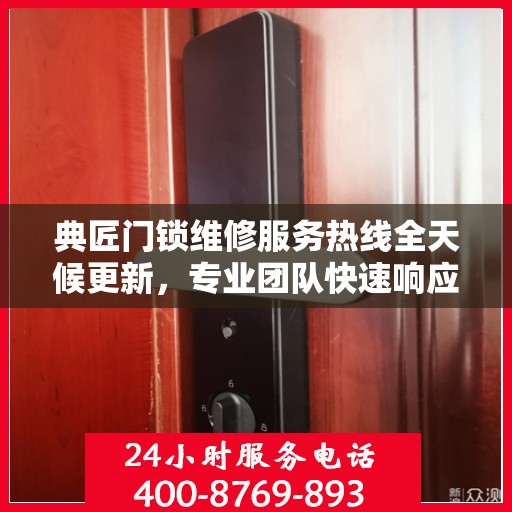 典匠门锁维修服务热线全天候更新，专业团队快速响应解决故障