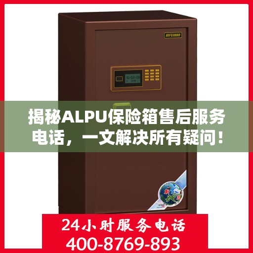 揭秘ALPU保险箱售后服务电话，一文解决所有疑问！