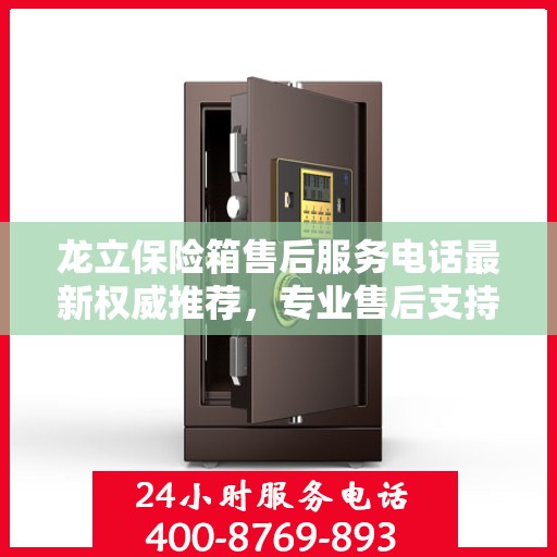 龙立保险箱售后服务电话最新权威推荐，专业售后支持一键解决您的需求！