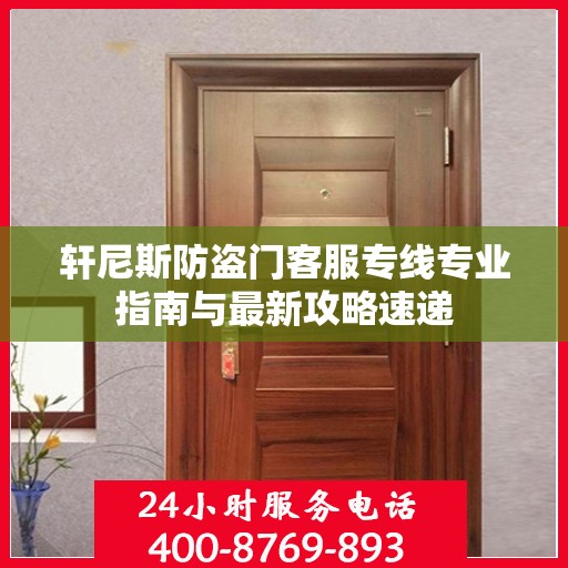 轩尼斯防盗门客服专线专业指南与最新攻略速递
