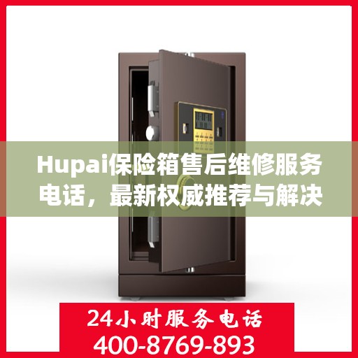 Hupai保险箱售后维修服务电话，最新权威推荐与解决方案