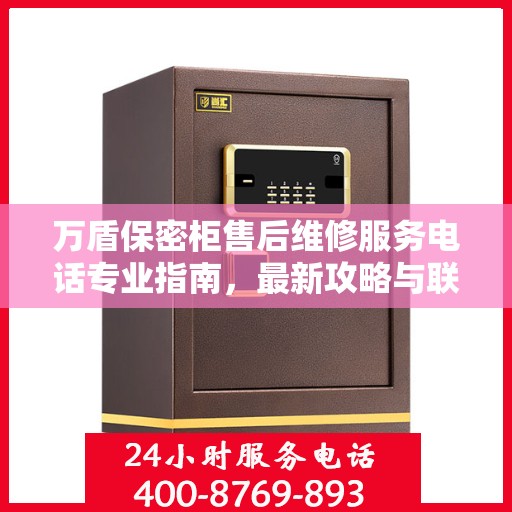万盾保密柜售后维修服务电话专业指南，最新攻略与联系方式