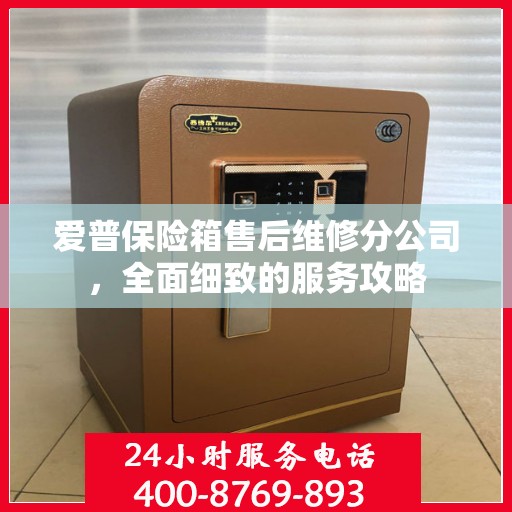 爱普保险箱售后维修分公司，全面细致的服务攻略