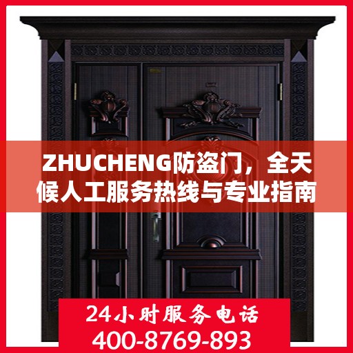 ZHUCHENG防盗门，全天候人工服务热线与专业指南最新攻略