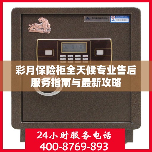 彩月保险柜全天候专业售后服务指南与最新攻略