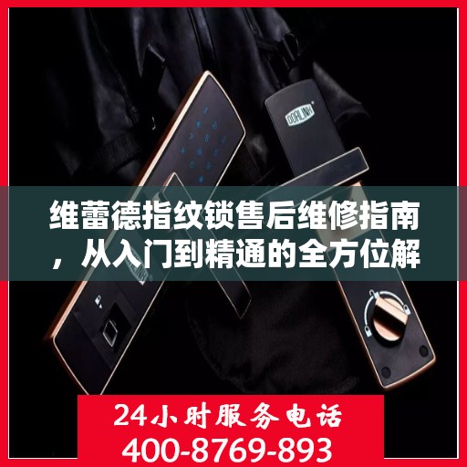 维蕾德指纹锁售后维修指南，从入门到精通的全方位解析