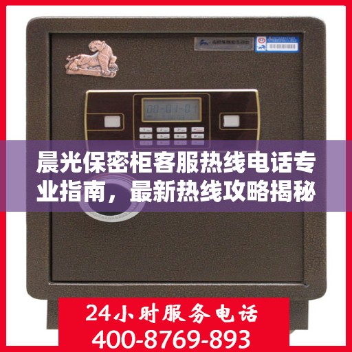 晨光保密柜客服热线电话专业指南，最新热线攻略揭秘