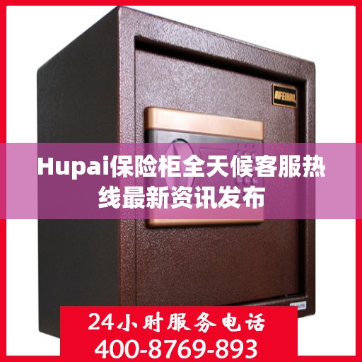 Hupai保险柜全天候客服热线最新资讯发布