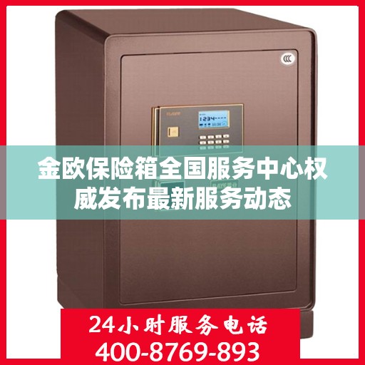 金欧保险箱全国服务中心权威发布最新服务动态