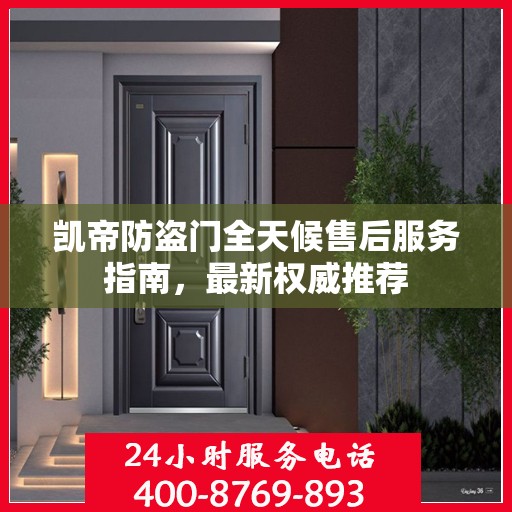 凯帝防盗门全天候售后服务指南，最新权威推荐