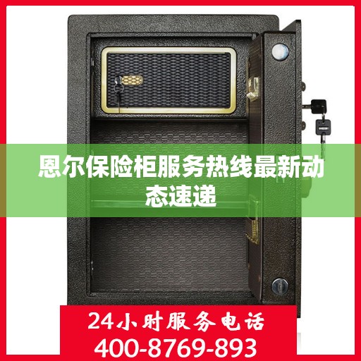 恩尔保险柜服务热线最新动态速递