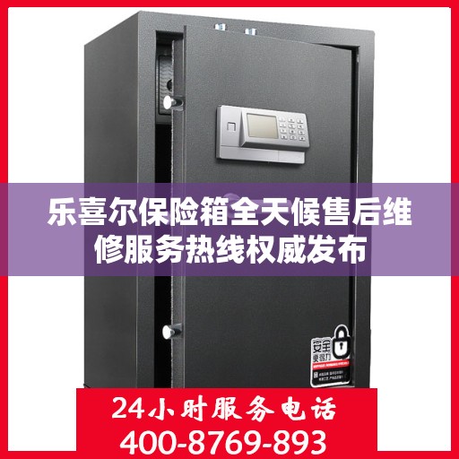 乐喜尔保险箱全天候售后维修服务热线权威发布