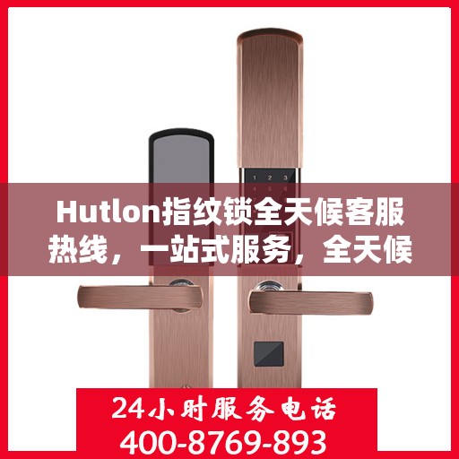 Hutlon指纹锁全天候客服热线，一站式服务，全天候解答