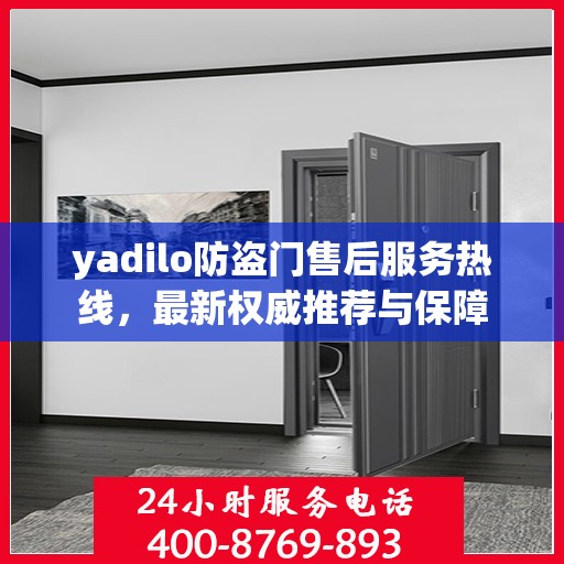 yadilo防盗门售后服务热线，最新权威推荐与保障