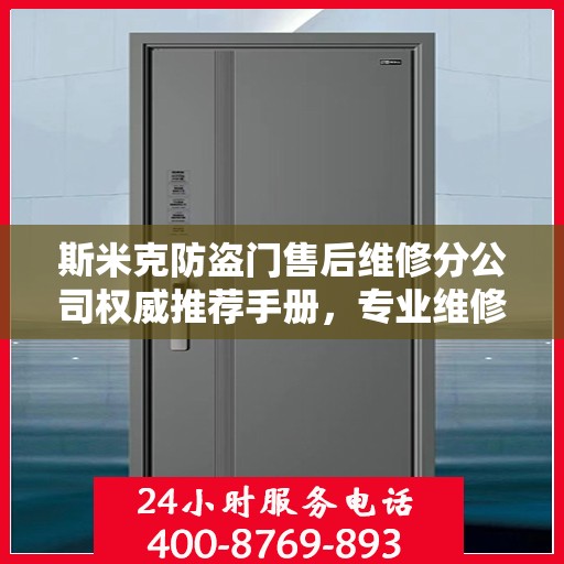 斯米克防盗门售后维修分公司权威推荐手册，专业维修，贴心服务