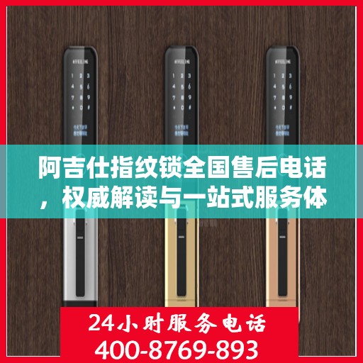 阿吉仕指纹锁全国售后电话，权威解读与一站式服务体验