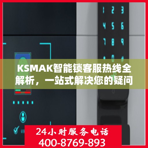 KSMAK智能锁客服热线全解析，一站式解决您的疑问和需求