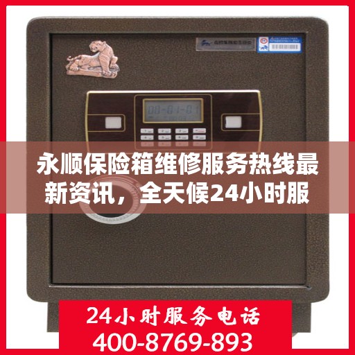 永顺保险箱维修服务热线最新资讯，全天候24小时服务电话为您保驾护航！