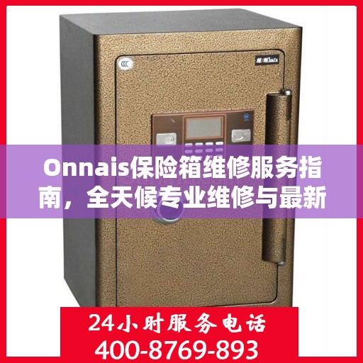 Onnais保险箱维修服务指南，全天候专业维修与最新电话支持攻略