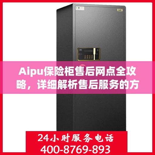 Aipu保险柜售后网点全攻略，详细解析售后服务的方方面面