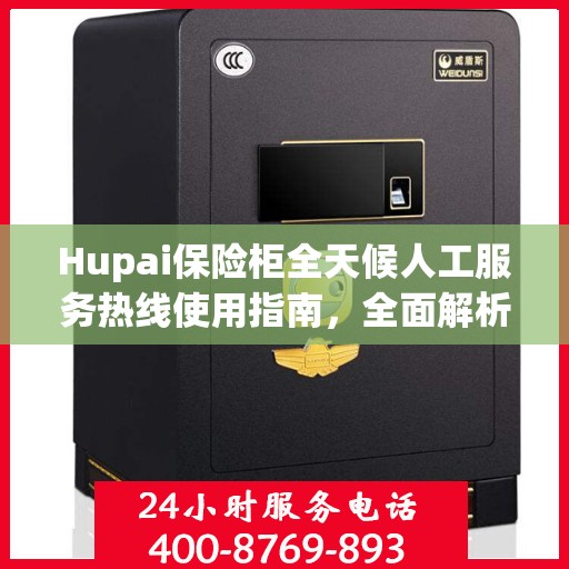 Hupai保险柜全天候人工服务热线使用指南，全面解析与实用攻略