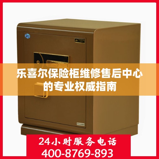 乐喜尔保险柜维修售后中心的专业权威指南