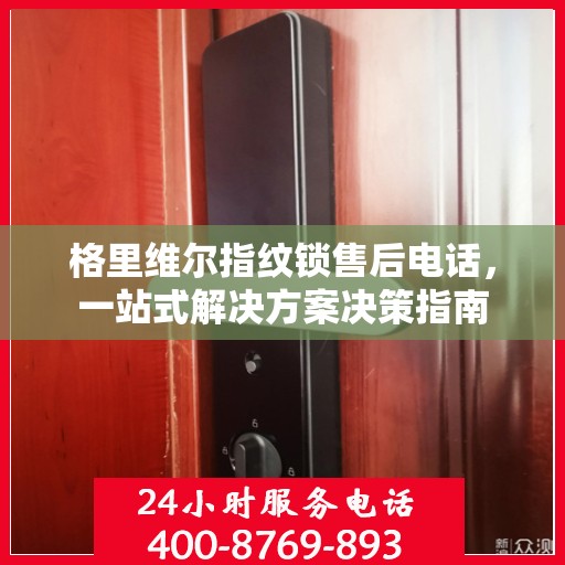 格里维尔指纹锁售后电话，一站式解决方案决策指南