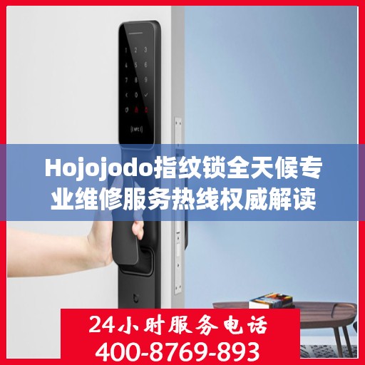Hojojodo指纹锁全天候专业维修服务热线权威解读