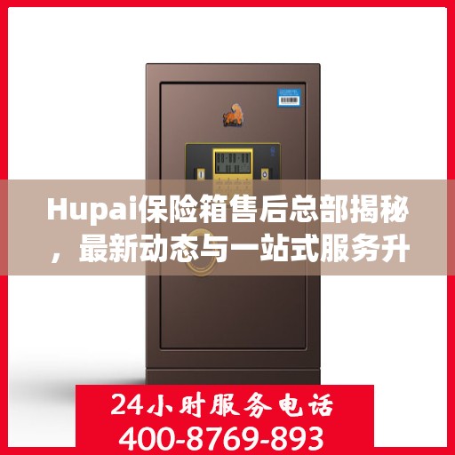Hupai保险箱售后总部揭秘，最新动态与一站式服务升级