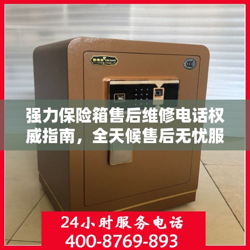 强力保险箱售后维修电话权威指南，全天候售后无忧服务热线揭秘