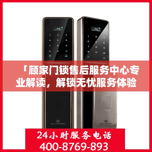 「顾家门锁售后服务中心专业解读，解锁无忧服务体验」