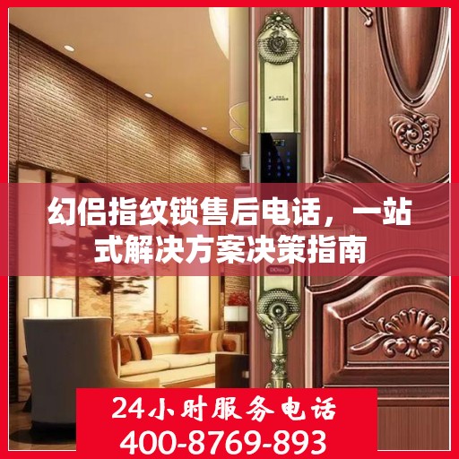 幻侣指纹锁售后电话，一站式解决方案决策指南