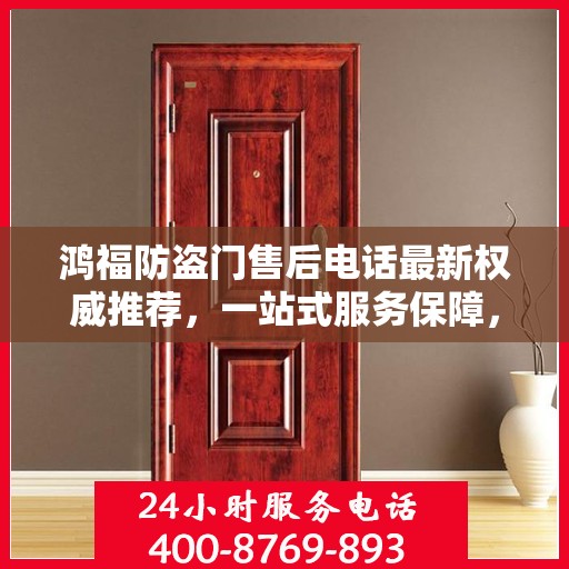 鸿福防盗门售后电话最新权威推荐，一站式服务保障，让您无忧！
