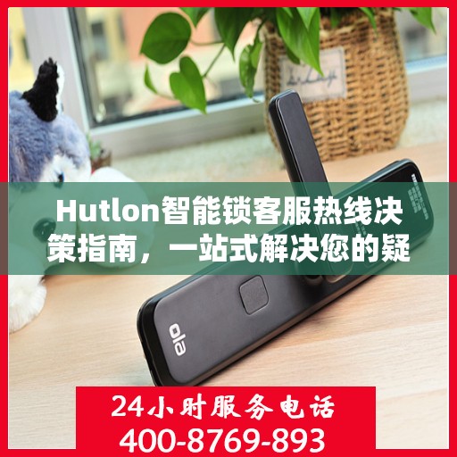 Hutlon智能锁客服热线决策指南，一站式解决您的疑问与需求