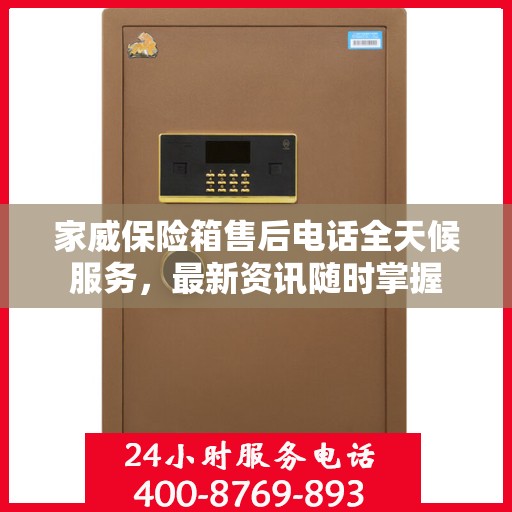 家威保险箱售后电话全天候服务，最新资讯随时掌握