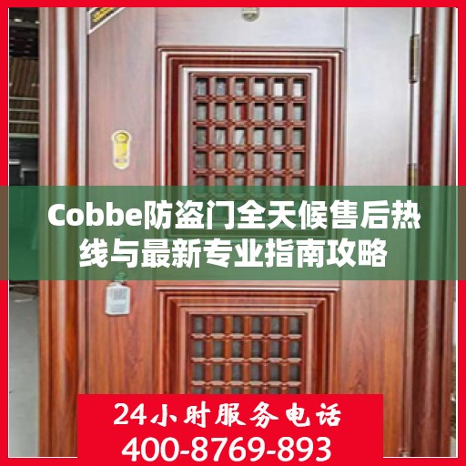 Cobbe防盗门全天候售后热线与最新专业指南攻略