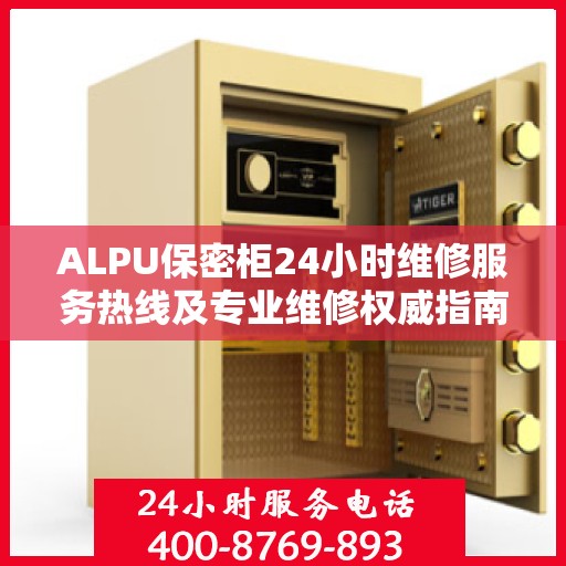 ALPU保密柜24小时维修服务热线及专业维修权威指南