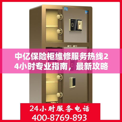 中亿保险柜维修服务热线24小时专业指南，最新攻略与快速响应维修电话