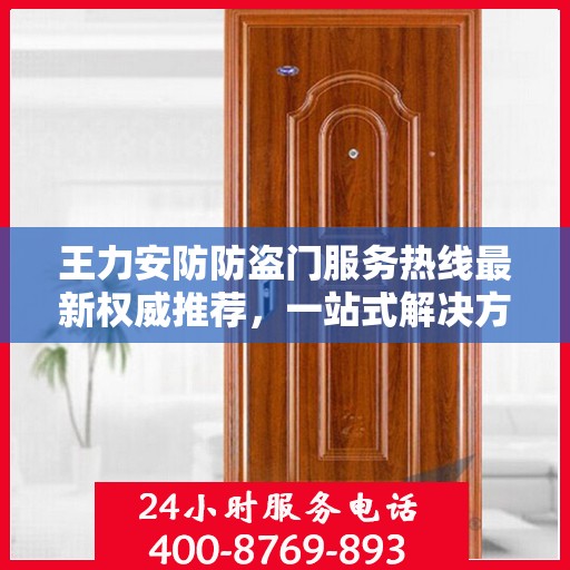 王力安防防盗门服务热线最新权威推荐，一站式解决方案的贴心通道
