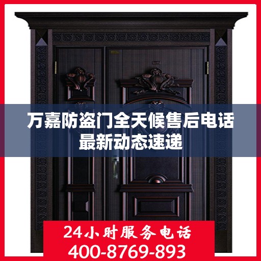 万嘉防盗门全天候售后电话最新动态速递