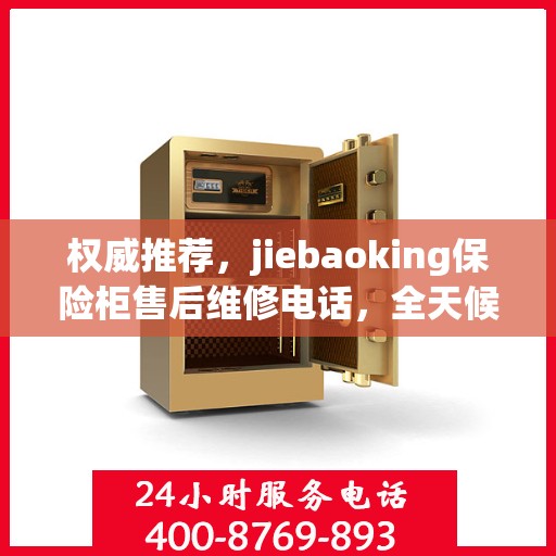 权威推荐，jiebaoking保险柜售后维修电话，全天候售后无忧服务