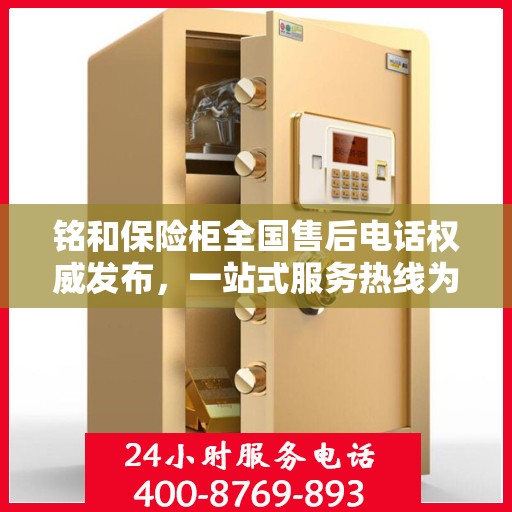 铭和保险柜全国售后电话权威发布，一站式服务热线为您解答疑惑！