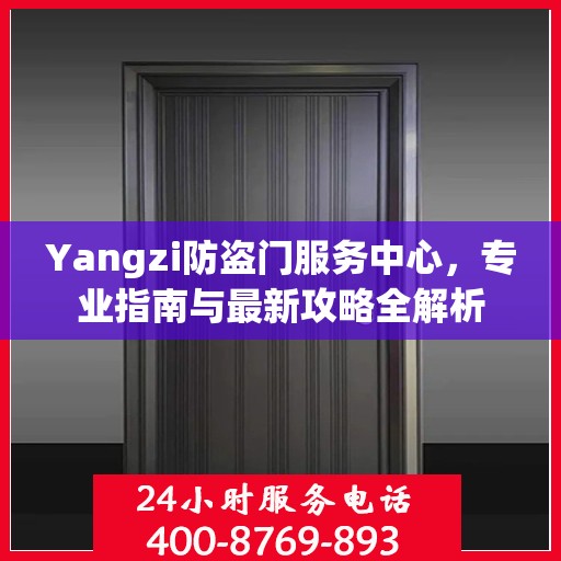 Yangzi防盗门服务中心，专业指南与最新攻略全解析