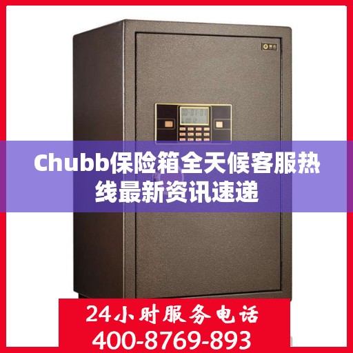 Chubb保险箱全天候客服热线最新资讯速递