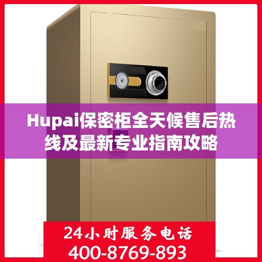 Hupai保密柜全天候售后热线及最新专业指南攻略