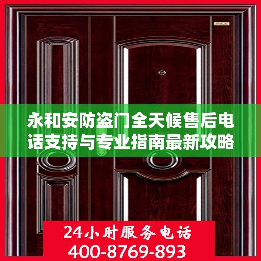 永和安防盗门全天候售后电话支持与专业指南最新攻略