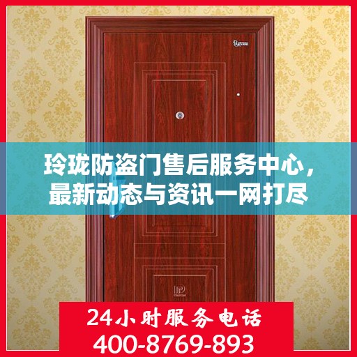 玲珑防盗门售后服务中心，最新动态与资讯一网打尽