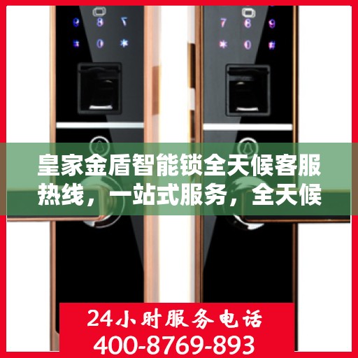 皇家金盾智能锁全天候客服热线，一站式服务，全天候解答