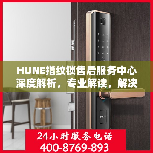 HUNE指纹锁售后服务中心深度解析，专业解读，解决您的锁事烦恼