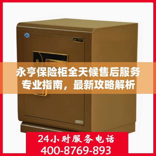 永亨保险柜全天候售后服务专业指南，最新攻略解析